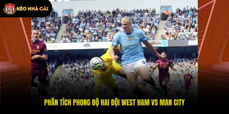 Phân tích phong độ hai đội West Ham vs Man City