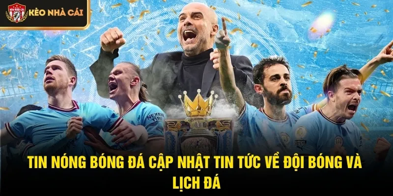 Tin nóng bóng đá cập nhật tin tức về đội bóng và lịch đá