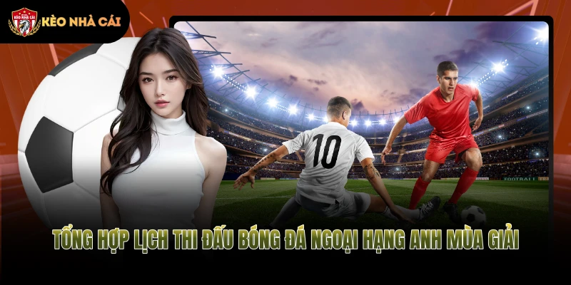 Tổng hợp lịch thi đấu bóng đá Ngoại hạng Anh mùa giải