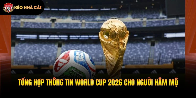 Tổng hợp thông tin World Cup 2026 cho người hâm mộ